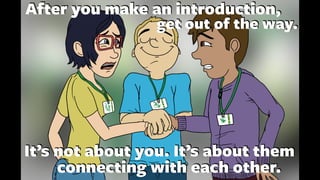 After you make an introduction,
It’s not about you. It’s about them
connecting with each other.
get out of the way.
 