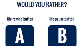 life pause button
life rewind button
A B
WOULD YOU RATHER?
 