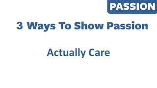 PASSION
3 Ways To Show Passion
Actually Care
 
