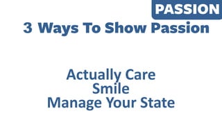PASSION
Actually Care
Smile
Manage Your State
3 Ways To Show Passion
 