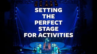 SETTING
THE
PERFECT
STAGE
FOR ACTIVITIES
 