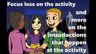 and
more
on the
introductions
that happen
at the activity
Focus less on the activity
 