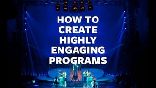 HOW TO
CREATE
HIGHLY
ENGAGING
PROGRAMS
 