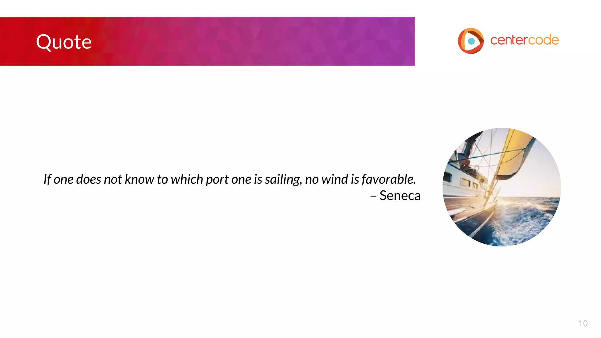 Quote
If one does not know to which port one is sailing, no wind is favorable.
– Seneca
10
 