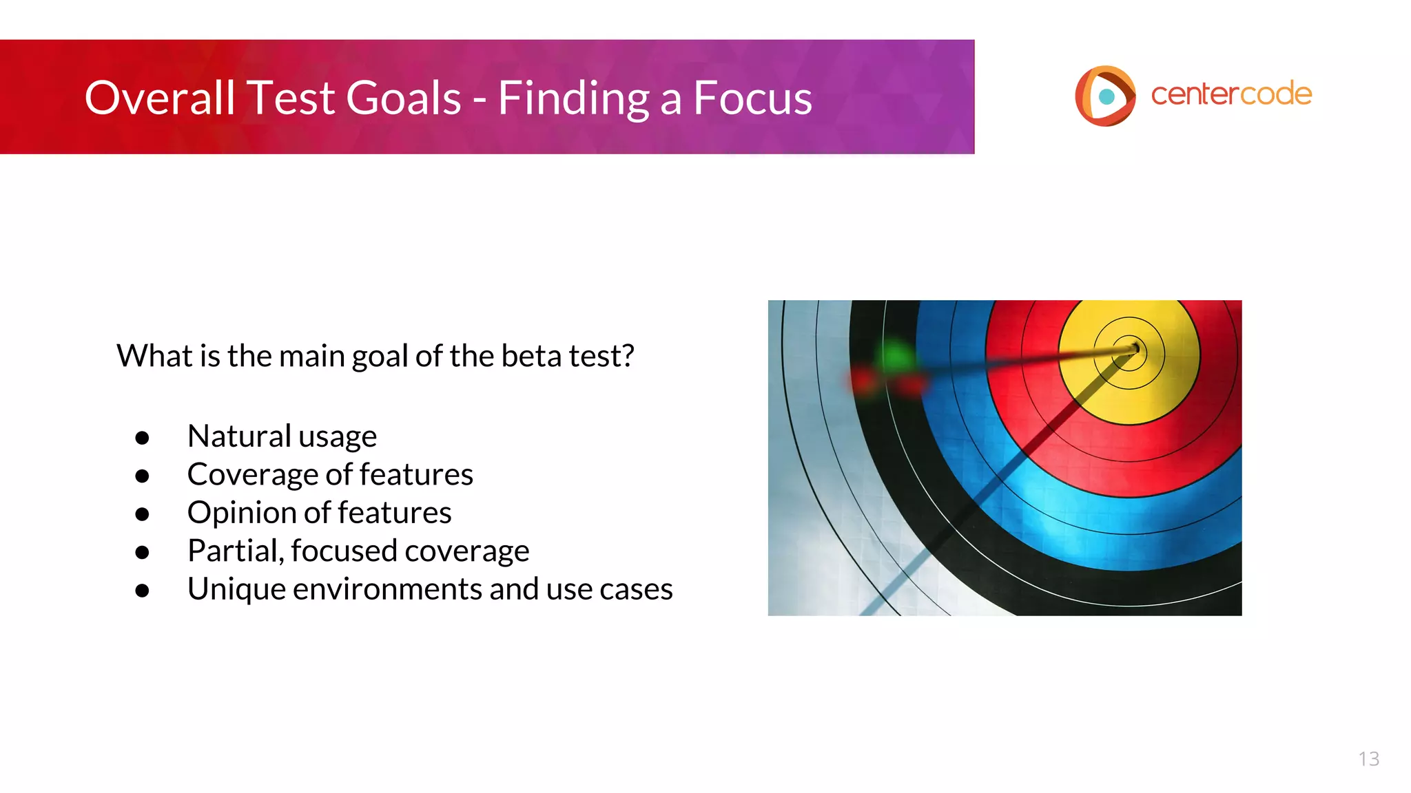 Overall Test Goals - Finding a Focus
What is the main goal of the beta test?
● Natural usage
● Coverage of features
● Opinion of features
● Partial, focused coverage
● Unique environments and use cases
13
 