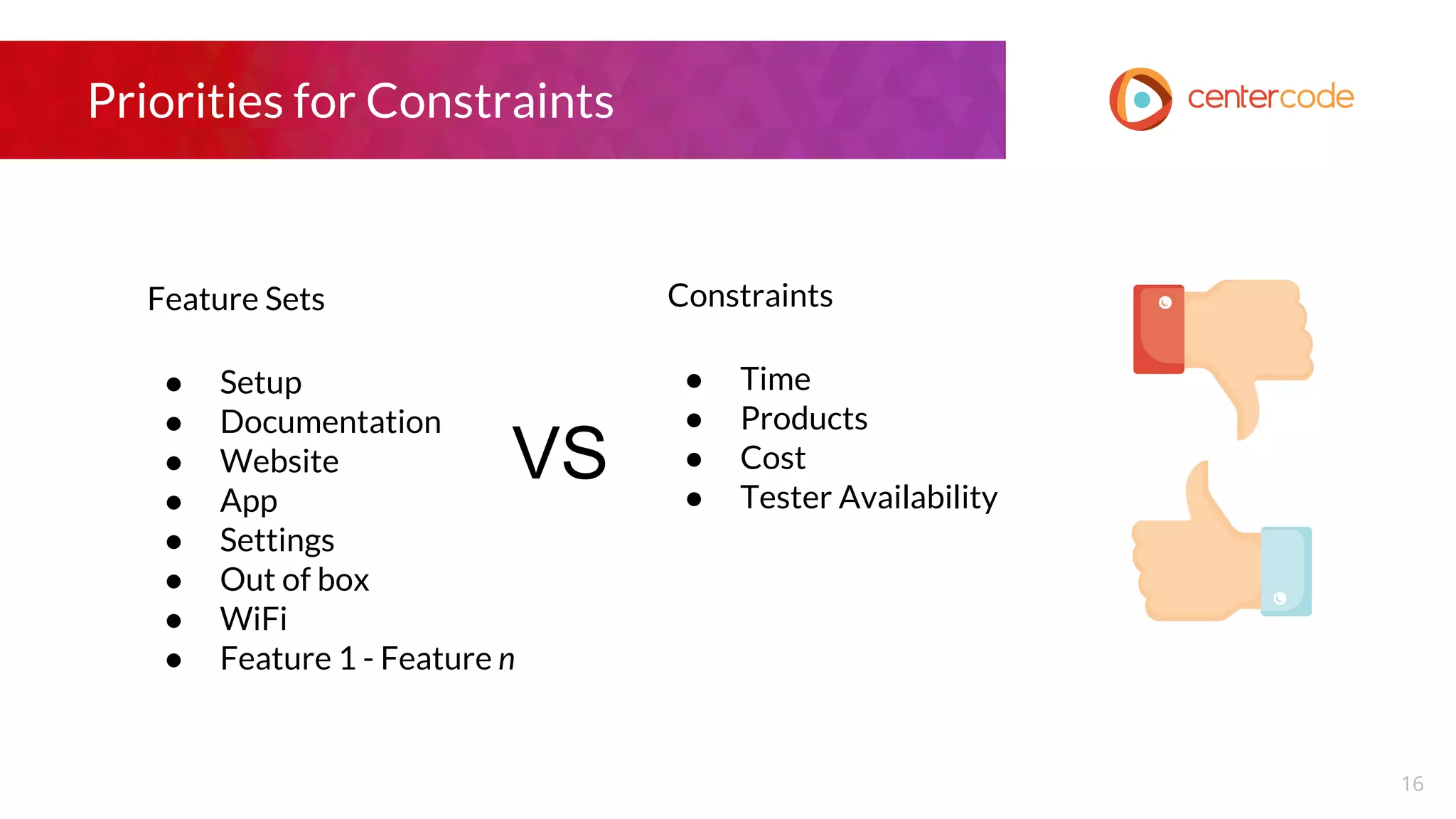 Priorities for Constraints
16
Constraints
● Time
● Products
● Cost
● Tester Availability
Feature Sets
● Setup
● Documentation
● Website
● App
● Settings
● Out of box
● WiFi
● Feature 1 - Feature n
VS
 