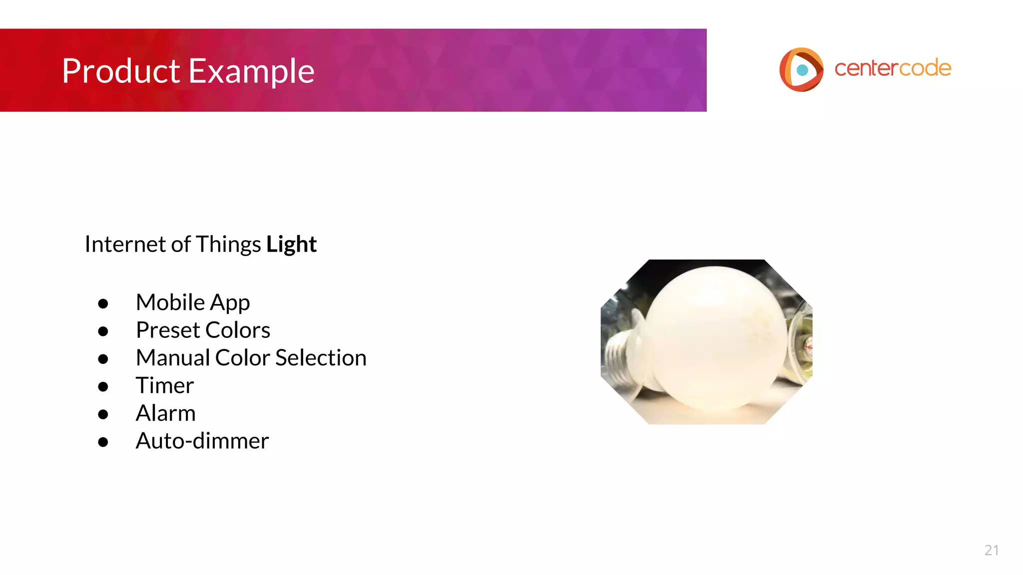 Product Example
Internet of Things Light
● Mobile App
● Preset Colors
● Manual Color Selection
● Timer
● Alarm
● Auto-dimmer
21
 