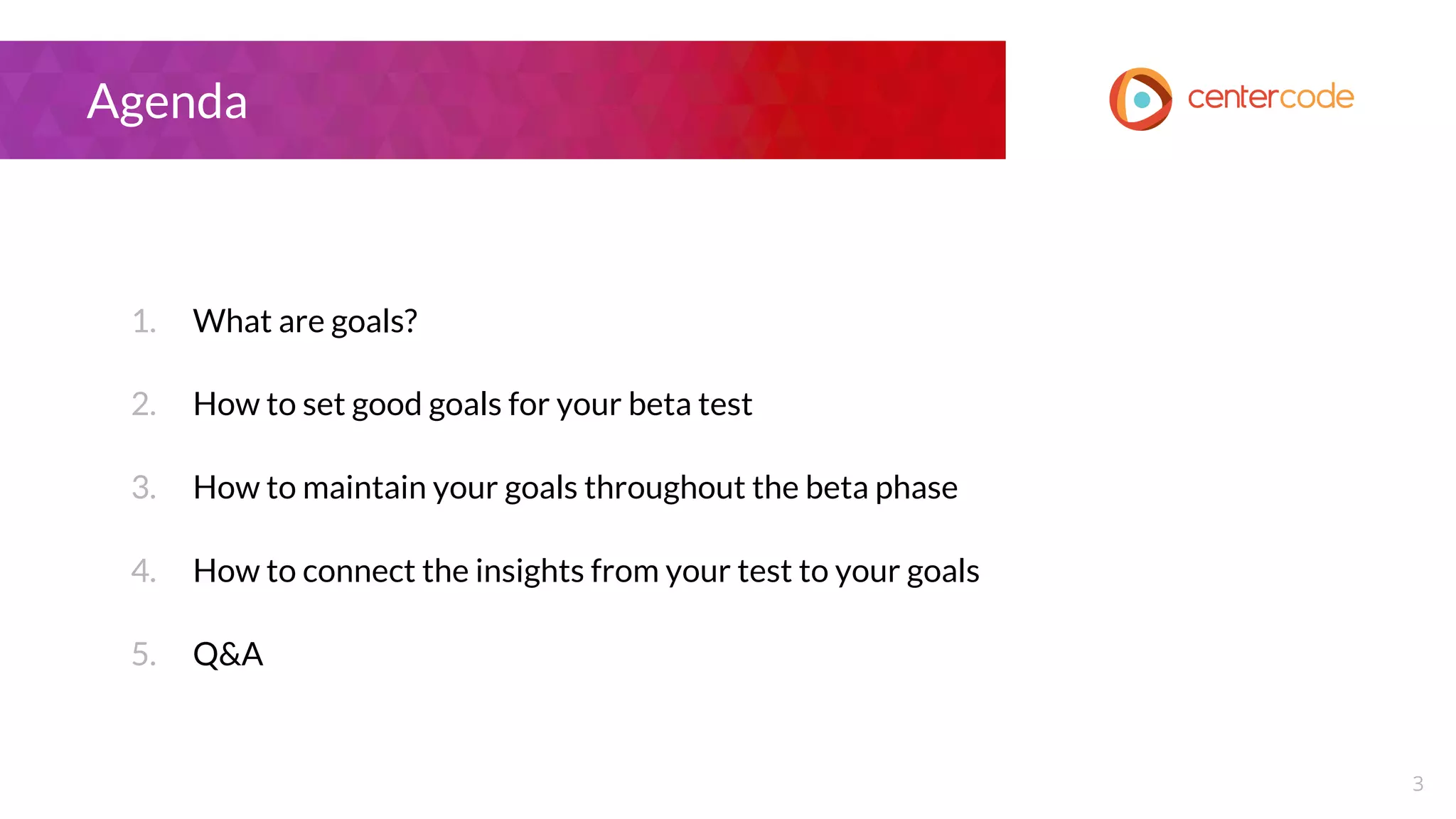 Agenda
1. What are goals?
2. How to set good goals for your beta test
3. How to maintain your goals throughout the beta phase
4. How to connect the insights from your test to your goals
5. Q&A
3
 