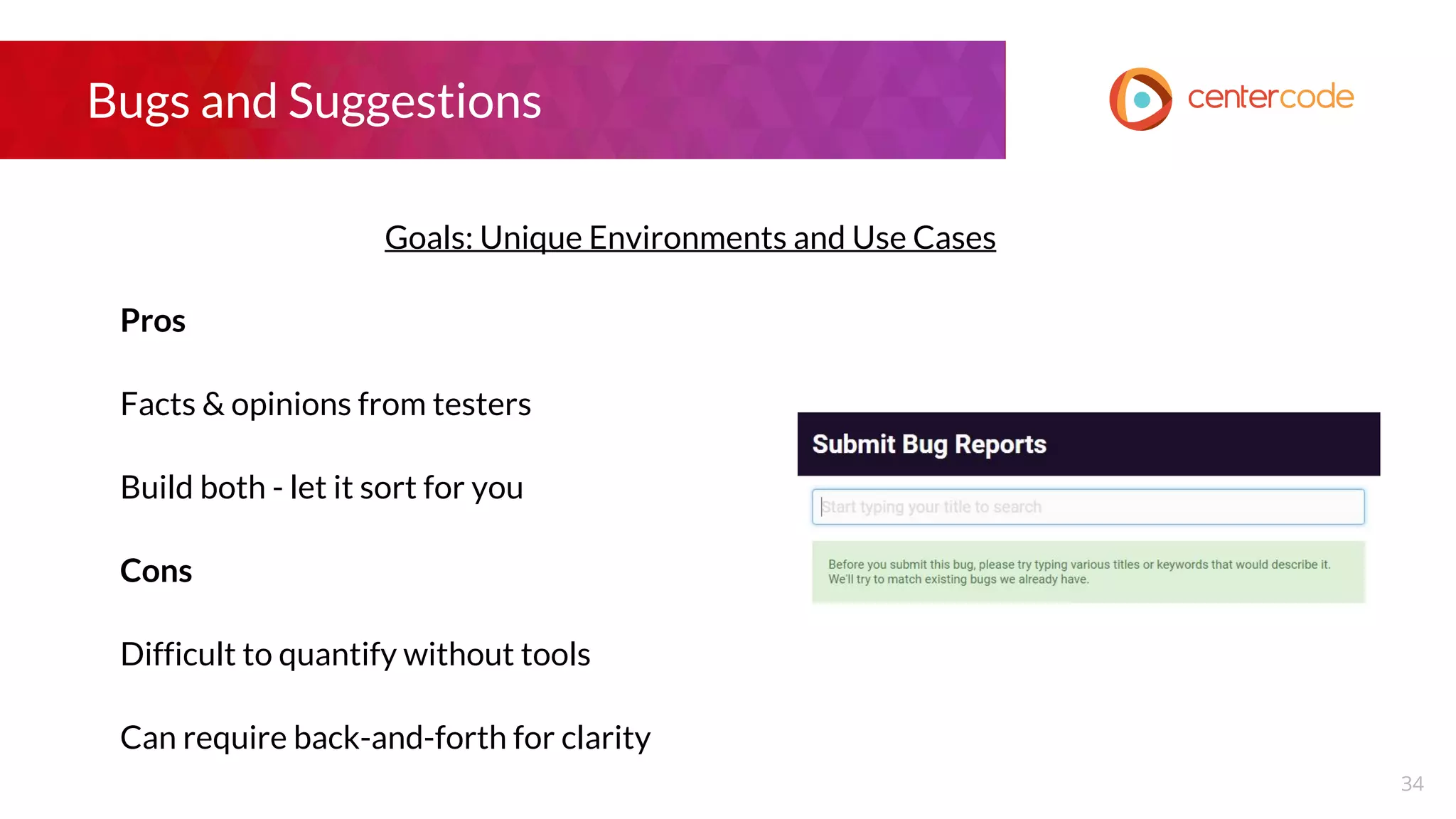 Bugs and Suggestions
Goals: Unique Environments and Use Cases
Pros
Facts & opinions from testers
Build both - let it sort for you
Cons
Difficult to quantify without tools
Can require back-and-forth for clarity
34
 