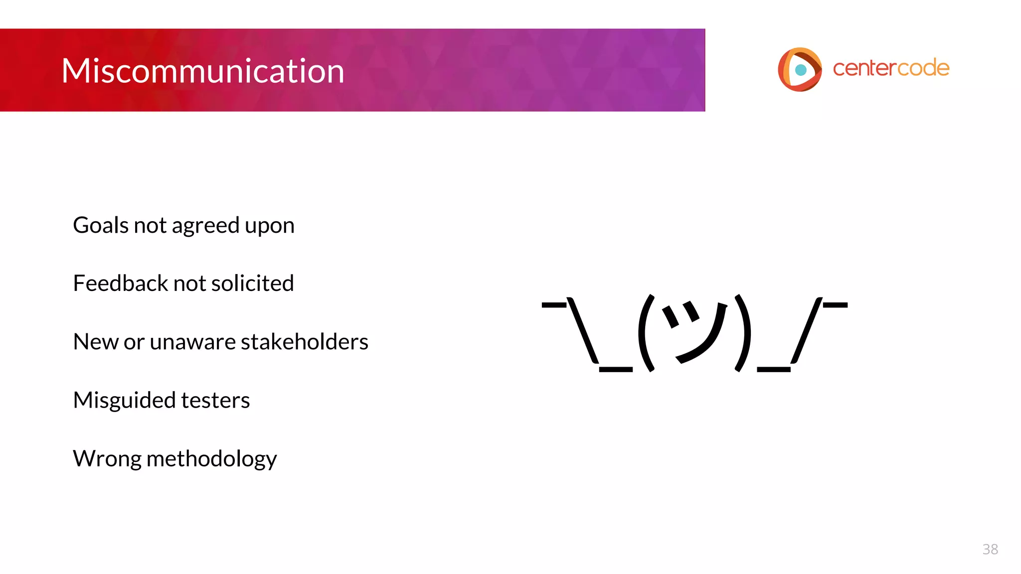 Miscommunication
Goals not agreed upon
Feedback not solicited
New or unaware stakeholders
Misguided testers
Wrong methodology
38
¯_(ツ)_/¯
 