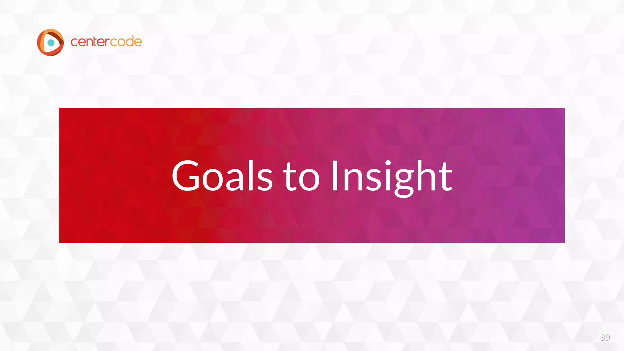 39
Goals to Insight
 