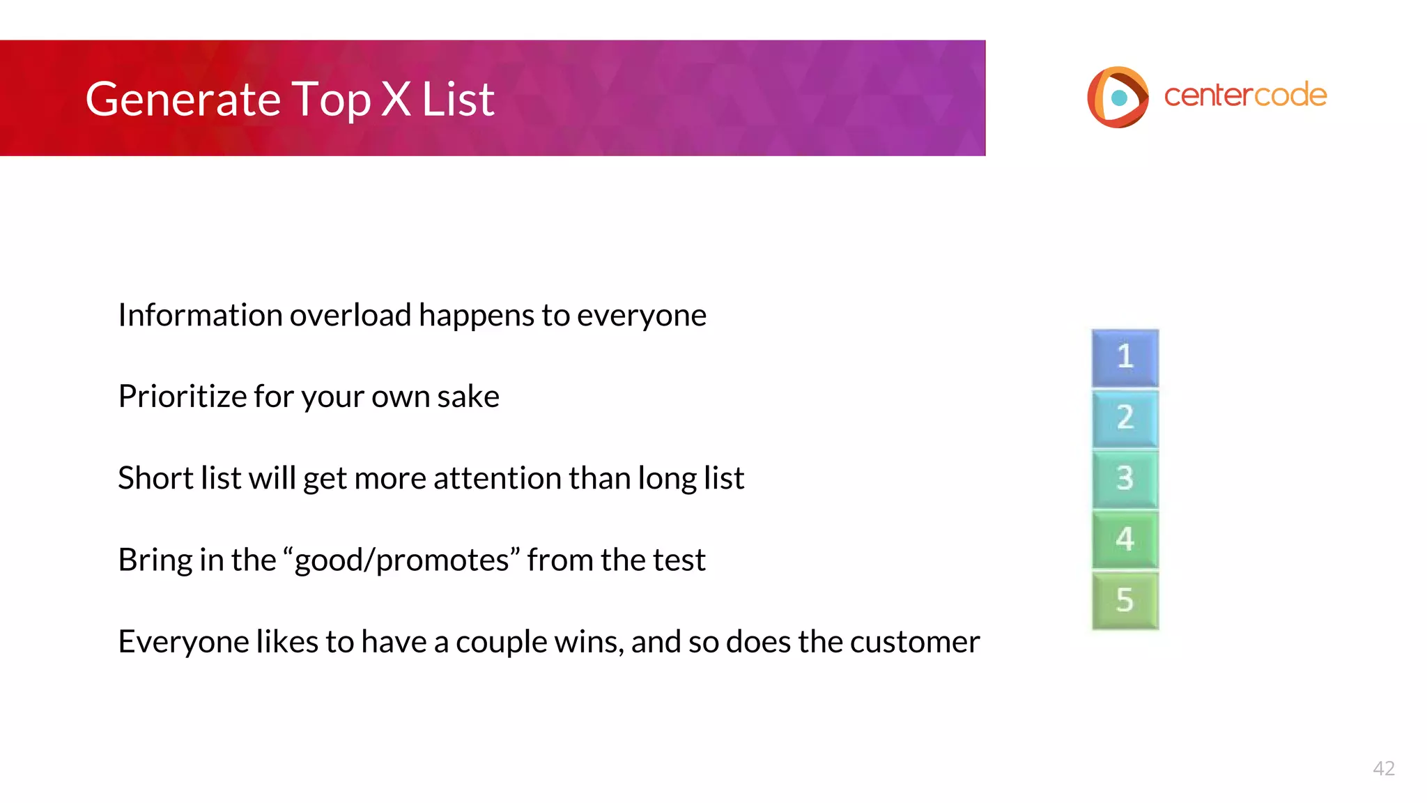 Generate Top X List
Information overload happens to everyone
Prioritize for your own sake
Short list will get more attention than long list
Bring in the “good/promotes” from the test
Everyone likes to have a couple wins, and so does the customer
42
 