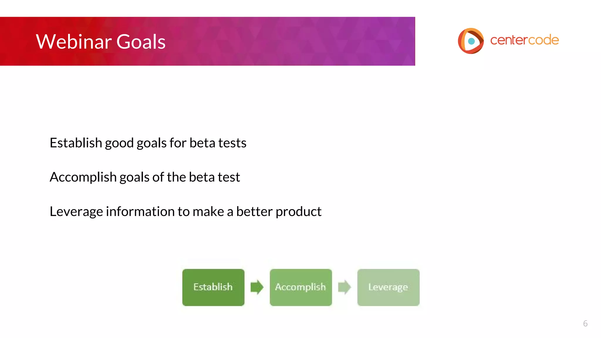 Webinar Goals
Establish good goals for beta tests
Accomplish goals of the beta test
Leverage information to make a better product
6
 