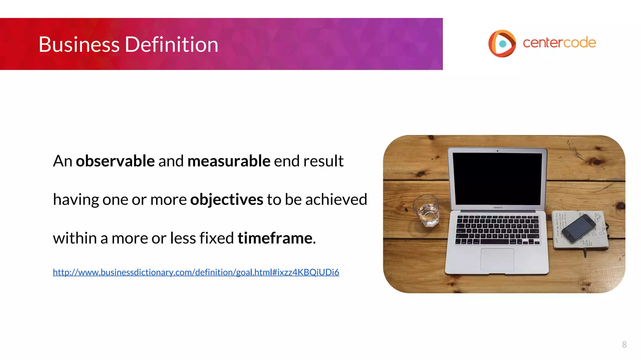 Business Definition
An observable and measurable end result
having one or more objectives to be achieved
within a more or less fixed timeframe.
http://www.businessdictionary.com/definition/goal.html#ixzz4KBQiUDi6
8
 