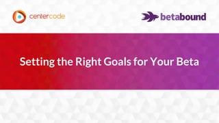 1
Setting the Right Goals for Your Beta
 