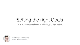 Setting the right Goals
How to convert good company strategy to right tactics
Mindaugas Jankauskas
Product Manager at Vinted
 