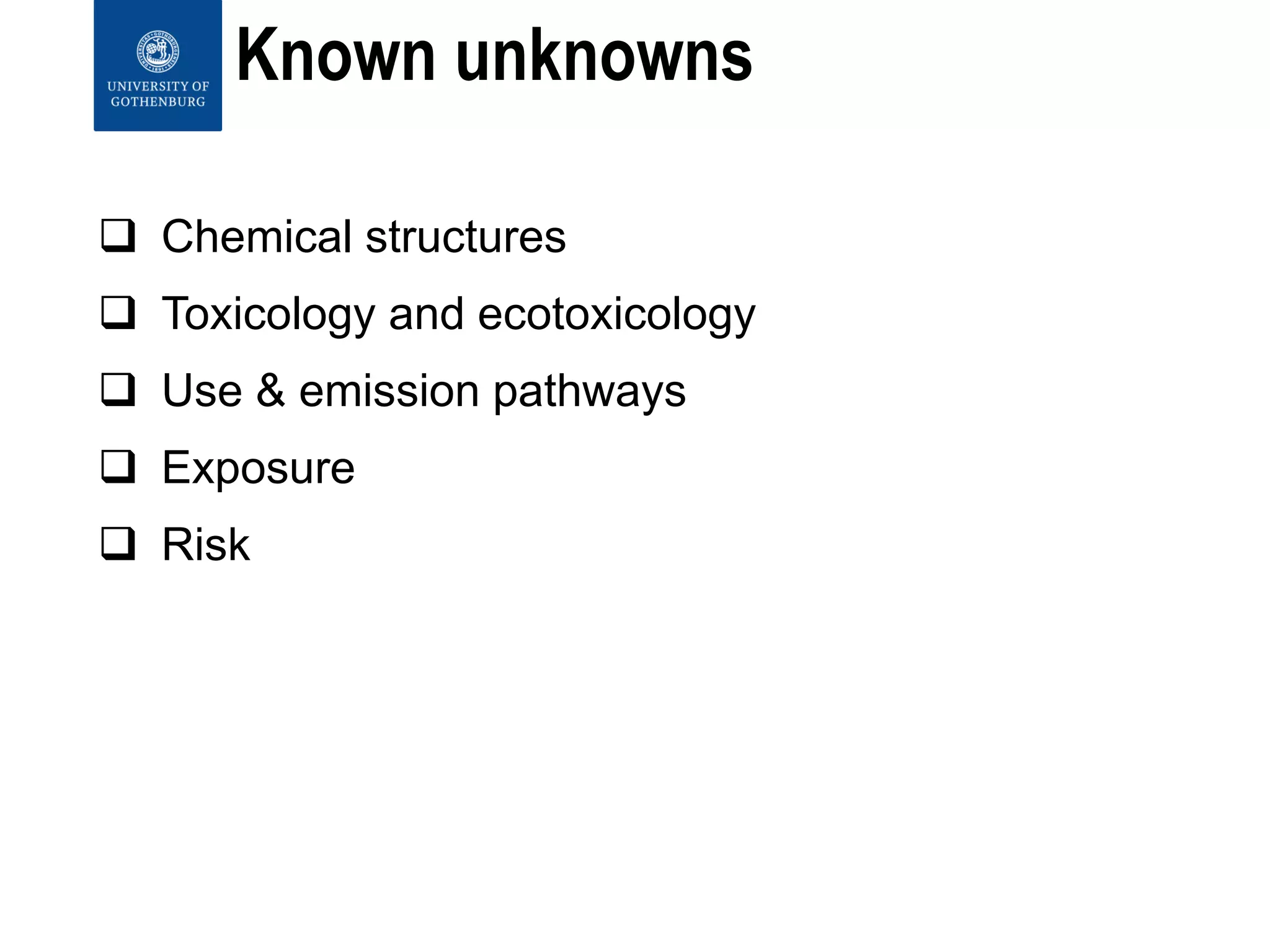 Known unknowns
 Chemical structures
 Toxicology and ecotoxicology
 Use & emission pathways
 Exposure
 Risk
 