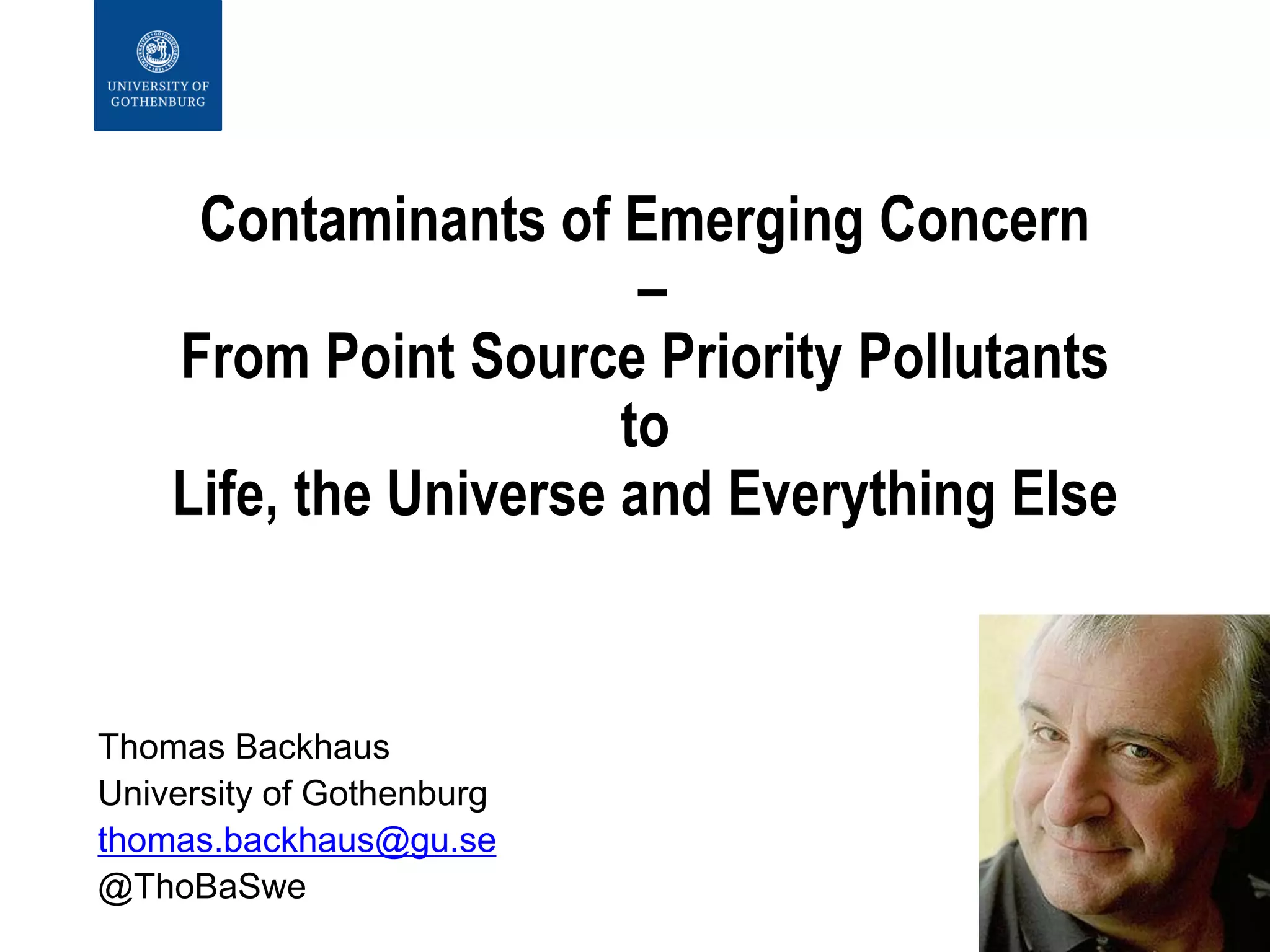 Contaminants of Emerging Concern
–
From Point Source Priority Pollutants
to
Life, the Universe and Everything Else
Thomas Backhaus
University of Gothenburg
thomas.backhaus@gu.se
@ThoBaSwe
 