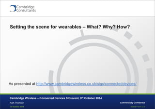 13 October 2014 
S3908-P-577 v2.0 
Commercially Confidential 
Setting the scene for wearables – What? Why? How? 
Ruth Thomson 
Cambridge Wireless – Connected Devices SIG event, 9th October 2014 
As presented at http://www.cambridgewireless.co.uk/sigs/connecteddevices/ 
 