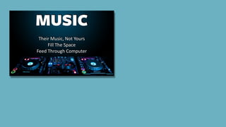 MUSIC
Their	Music,	Not	Yours	
Fill	The	Space	
Feed	Through	Computer
 
