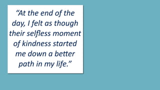 “At	the	end	of	the	
day,	I	felt	as	though	
their	selﬂess	moment	
of	kindness	started	
me	down	a	be(er	
path	in	my	life.”
 