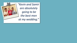 “Kevin	and	Samir		
			are	absolutely		
						going	to	be		
				the	best	men		
	at	my	wedding.”
 