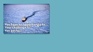 You have an opportunity to…
Your challenge is…
You get to…
 