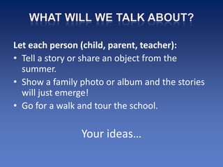 Let each person (child, parent, teacher):
• Tell a story or share an object from the
  summer.
• Show a family photo or album and the stories
  will just emerge!
• Go for a walk and tour the school.

                Your ideas…
 