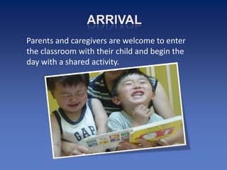 Parents and caregivers are welcome to enter
the classroom with their child and begin the
day with a shared activity.
 