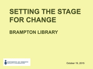 SETTING THE STAGE
FOR CHANGE
BRAMPTON LIBRARY
October 19, 2015
 