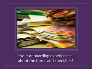 is	
  your	
  onboarding	
  experience	
  all	
  
about	
  the	
  forms	
  and	
  checklists?	
  



 