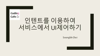 인텐트를 이용하여
서비스에서 UI제어하기
SeongSik Choi
 