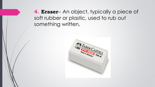 4. Eraser– An object, typically a piece of
soft rubber or plastic, used to rub out
something written.
 