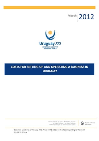 March
                                                                                        2012




COSTS FOR SETTING UP AND OPERATING A BUSINESS IN
                    URUGUAY




  Document updated as of February 2012. Prices in US$ (US$1 = $19.625) corresponding to the month
  average of January.
 