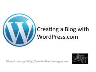 Crea%ng	
  a	
  Blog	
  with	
  
WordPress.com	
  

Eileen	
  Lonergan	
  h9p://www.eileenlonergan.com	
  
1	
  

 