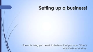 Setting up a business!

The only thing you need, to believe that you can. Other’s
opinion is secondary.

 