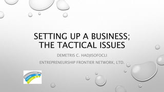 SETTING UP A BUSINESS; 
THE TACTICAL ISSUES 
DEMETRIS C. HADJISOFOCLI 
ENTREPRENEURSHIP FRONTIER NETWORK, LTD. 
 