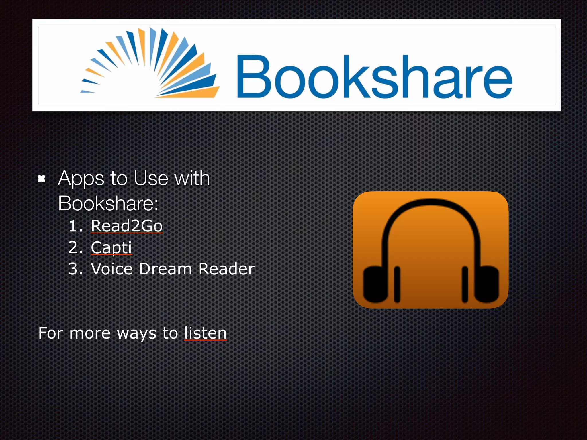 Apps to Use with
Bookshare:
1. Read2Go
2. Capti
3. Voice Dream Reader
For more ways to listen
 