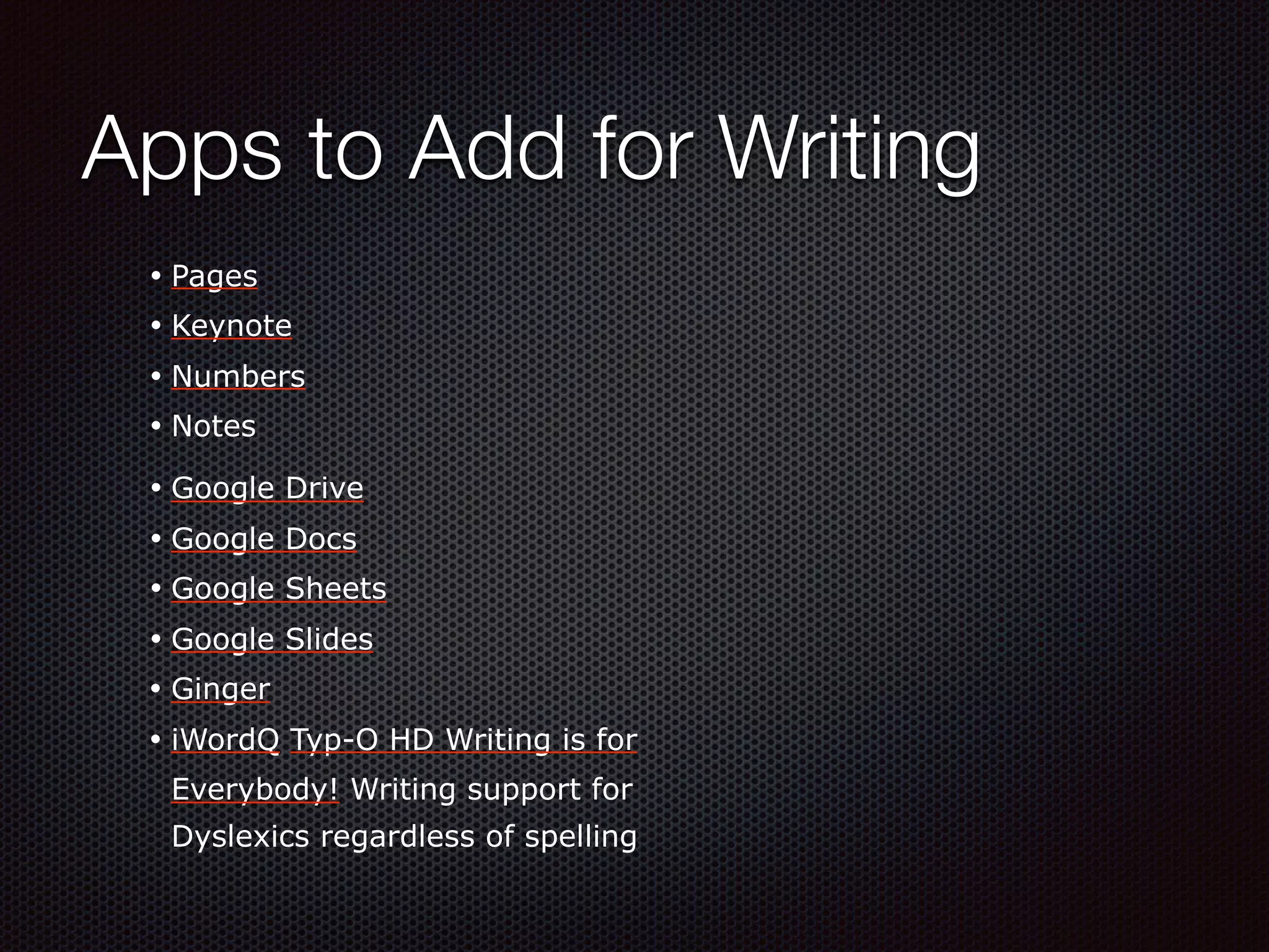 Apps to Add for Writing
• Pages
• Keynote
• Numbers
• Notes
• Google Drive
• Google Docs
• Google Sheets
• Google Slides
• Ginger
• iWordQ Typ-O HD Writing is for
Everybody! Writing support for
Dyslexics regardless of spelling
 