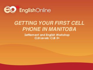 GETTING YOUR FIRST CELL
PHONE IN MANITOBA
Settlement and English Workshop
CLB Levels: CLB 5+
 