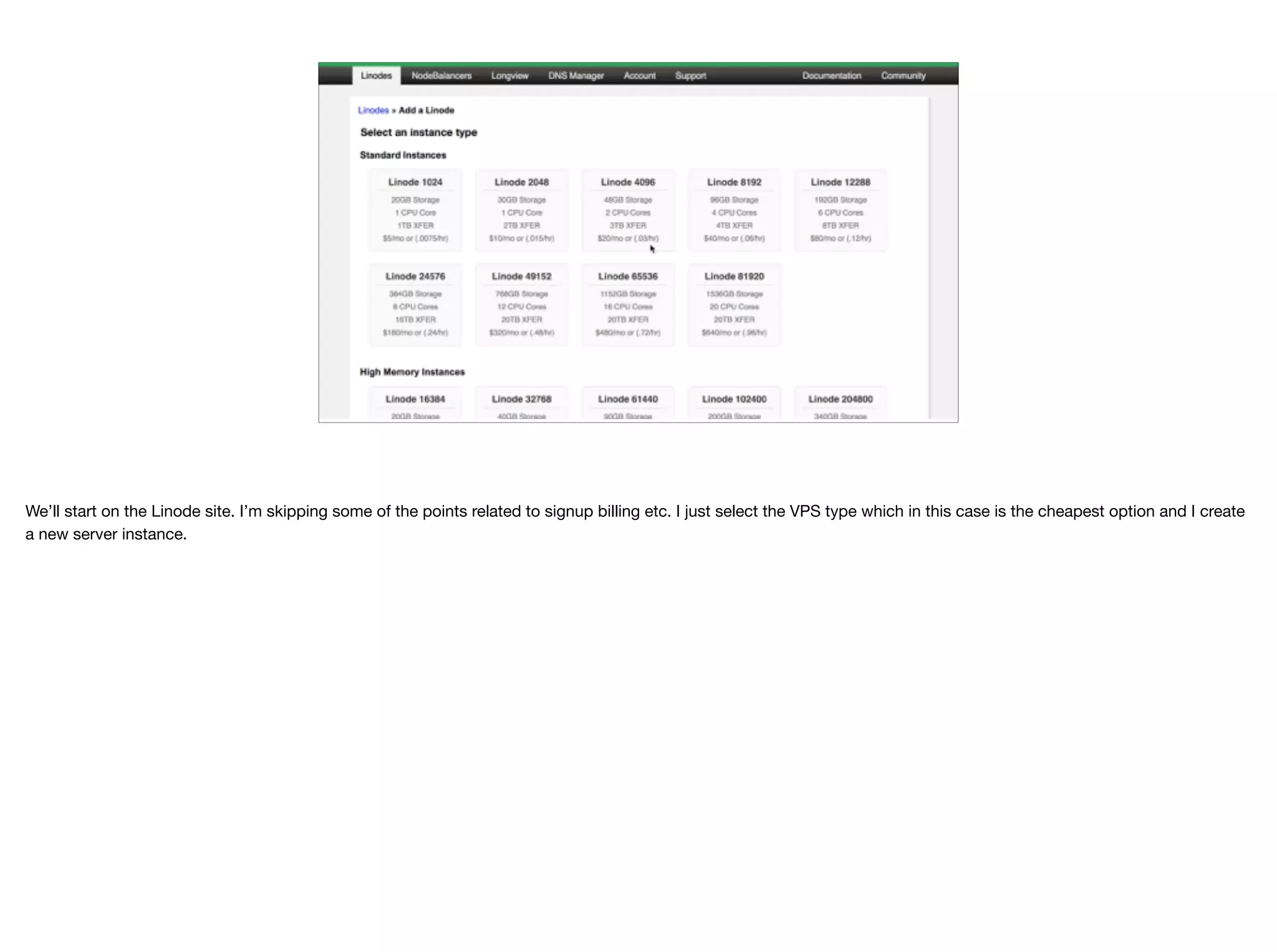 We’ll start on the Linode site. I’m skipping some of the points related to signup billing etc. I just select the VPS type which in this case is the cheapest option and I create
a new server instance.
 