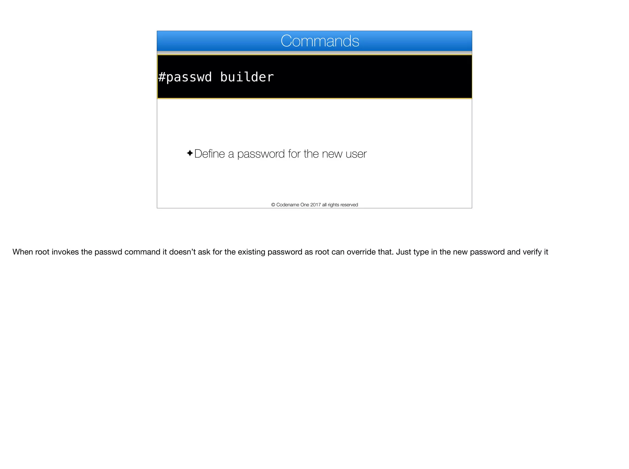 #passwd builder
Commands
✦Define a password for the new user
© Codename One 2017 all rights reserved
When root invokes the passwd command it doesn’t ask for the existing password as root can override that. Just type in the new password and verify it
 
