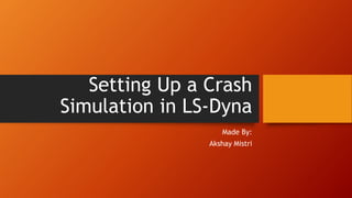 Setting Up a Crash
Simulation in LS-Dyna
Made By:
Akshay Mistri
 