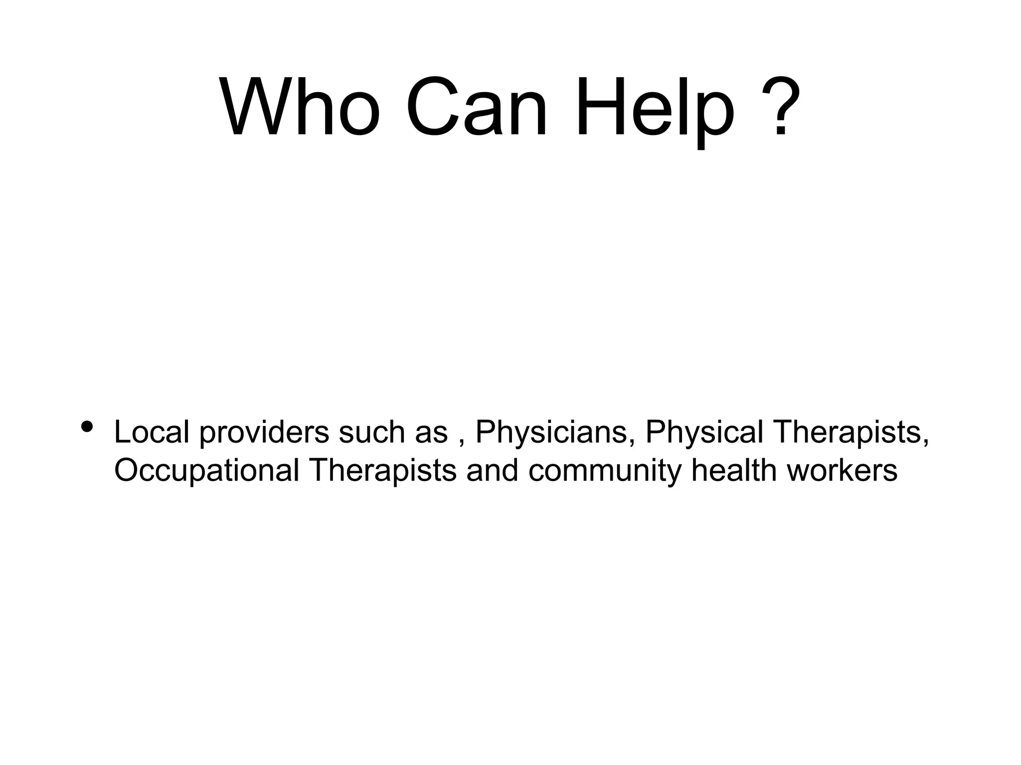 Who Can Help ?
• Local providers such as , Physicians, Physical Therapists,
Occupational Therapists and community health workers
 