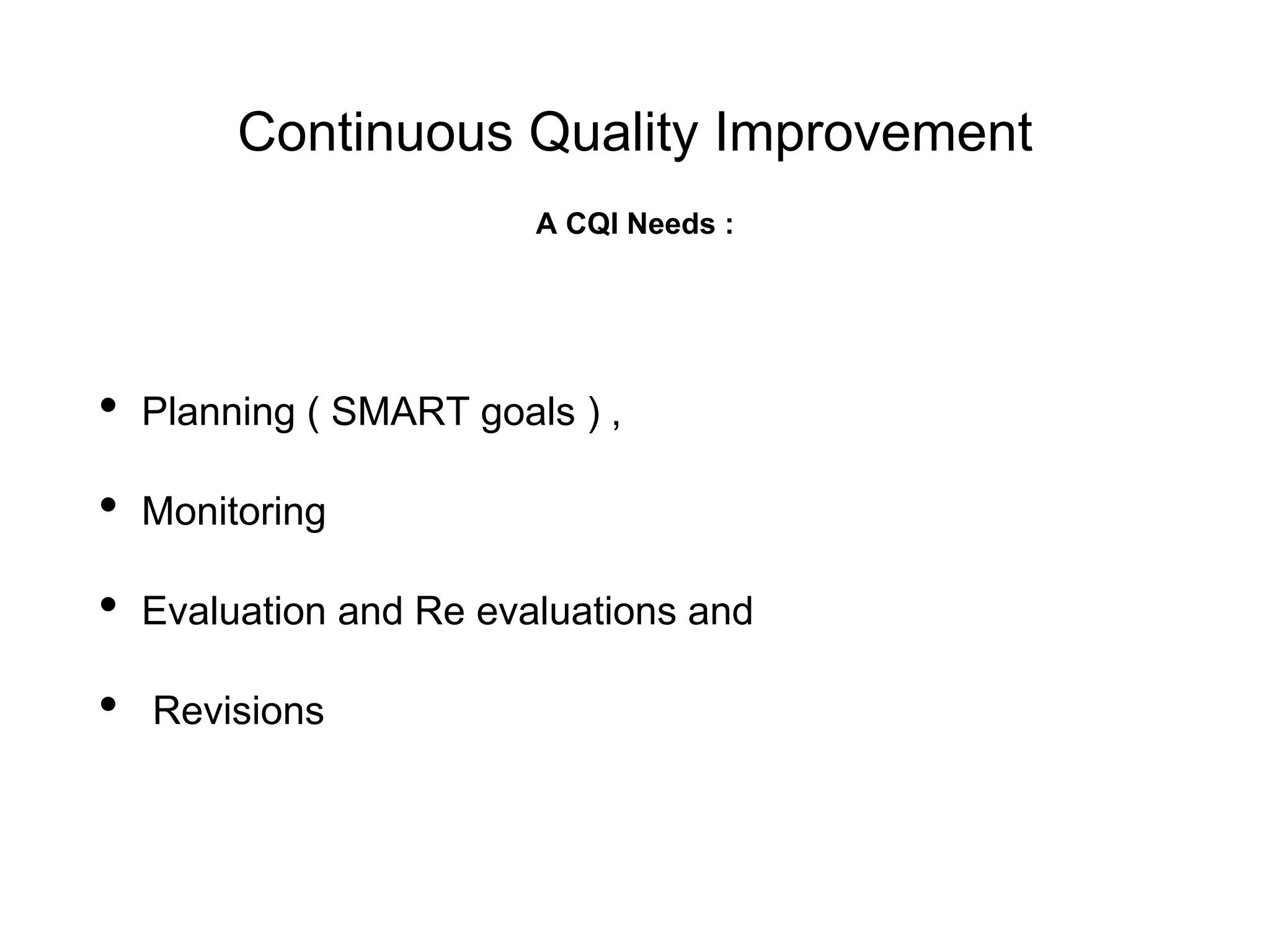 Continuous Quality Improvement
• Planning ( SMART goals ) ,
• Monitoring
• Evaluation and Re evaluations and
• Revisions
A CQI Needs :
 