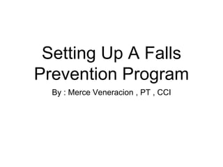 Setting Up A Falls
Prevention Program
By : Merce Veneracion , PT , CCI
 