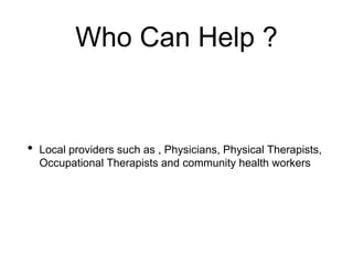 Who Can Help ?
• Local providers such as , Physicians, Physical Therapists,
Occupational Therapists and community health workers
 