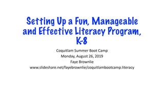 Setting Up a Fun, Manageable
and Effective Literacy Program,
K-8
Coquitlam Summer Boot Camp
Monday, August 26, 2019
Faye Brownlie
www.slideshare.net/fayebrownlie/coquitlambootcamp.literacy
 