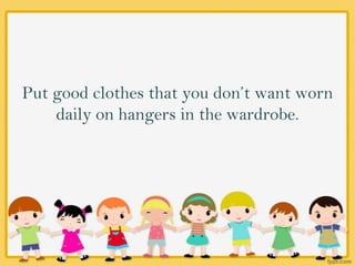 Put good clothes that you don’t want worn
daily on hangers in the wardrobe.
 
