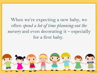 When we’re expecting a new baby, we
often spend a lot of time planning out the
nursery and even decorating it – especially
for a first baby.
 